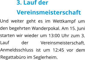 3. Lauf der Vereinsmeisterschaft Und weiter geht es im Wettkampf um den begehrten Wanderpokal. Am 15. Juni starten wir wieder um 13:00 Uhr zum 3. Lauf der Vereinsmeisterschaft. Anmeldsschluss ist um 12:45 vor dem Regattabüro im Seglerheim.