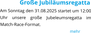 Große Jubiläumsregatta Am Sonntag den 31.08.2025 startet um 12:00 Uhr unsere große Jubeleumsregatta im Match-Race-Format.                                                                  mehr