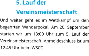 5. Lauf der Vereinsmeisterschaft Und weiter geht es im Wettkampf um den begehrten Wanderpokal. Am 20. September starten wir um 13:00 Uhr zum 5. Lauf der Vereinsmeisterschaft. Anmeldeschluss ist um 12:45 Uhr beim WSCG.